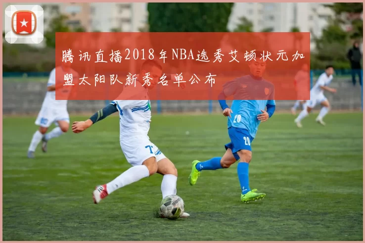 腾讯直播2018年NBA选秀艾顿状元加盟太阳队新秀名单公布