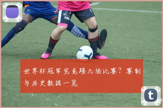 世界杯冠军究竟踢几场比赛？赛制与历史数据一览