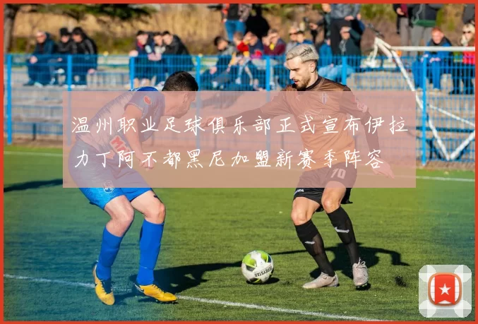 温州职业足球俱乐部正式宣布伊拉力丁阿不都黑尼加盟新赛季阵容