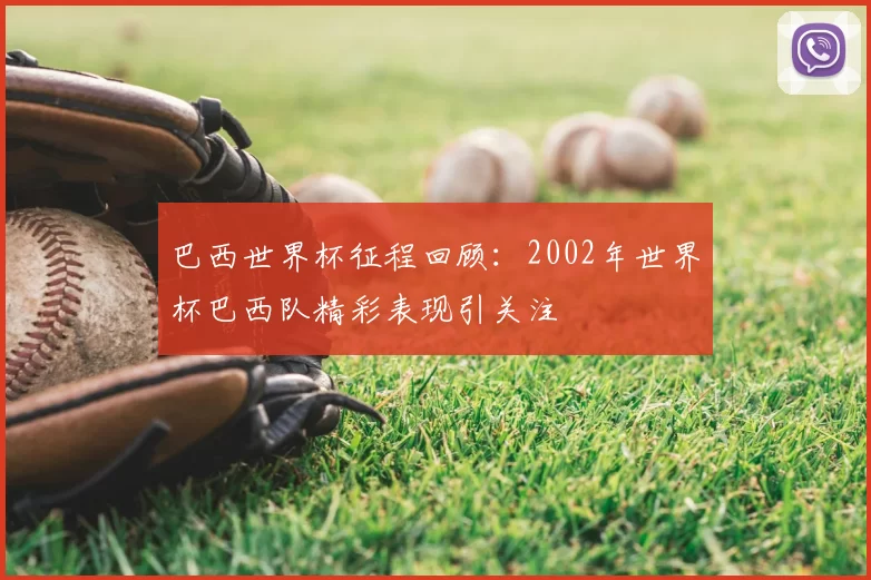 巴西世界杯征程回顾:2002年世界杯巴西队精彩表现引关注