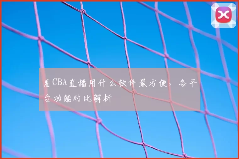 看CBA直播用什么软件最方便，各平台功能对比解析