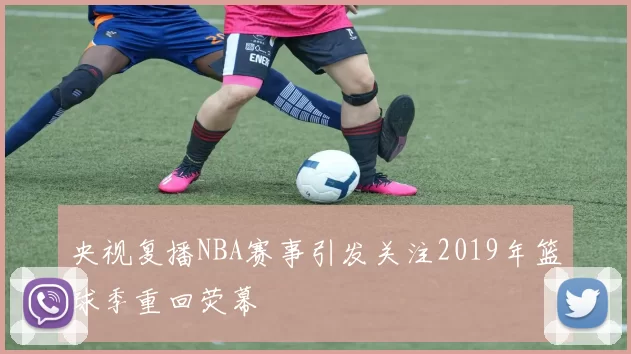 央视复播NBA赛事引发关注2019年篮球季重回荧幕