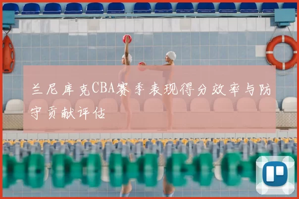 兰尼库克CBA赛季表现得分效率与防守贡献评估