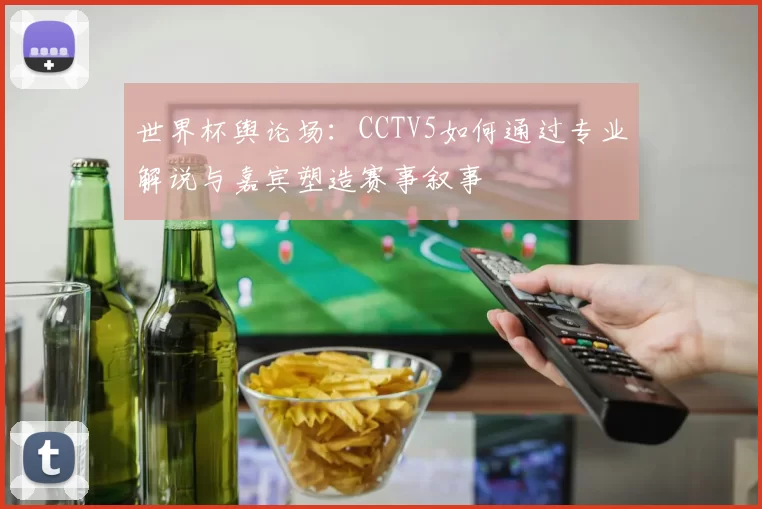 世界杯舆论场：CCTV5如何通过专业解说与嘉宾塑造赛事叙事