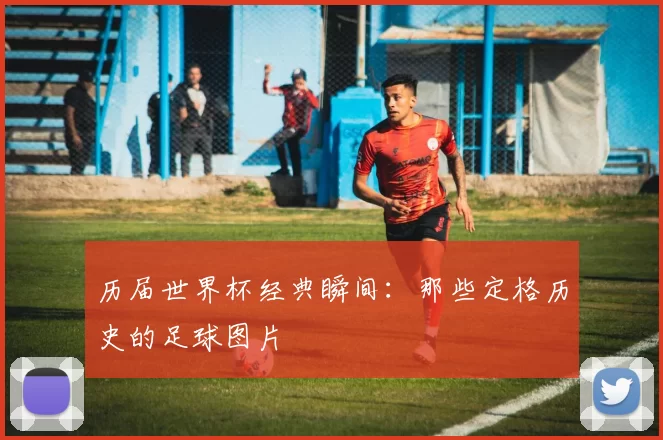 历届世界杯经典瞬间：那些定格历史的足球图片