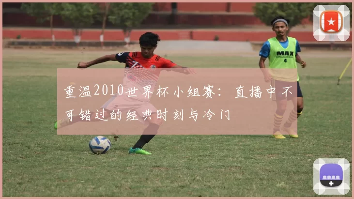 重温2010世界杯小组赛:直播中不可错过的经典时刻与冷门