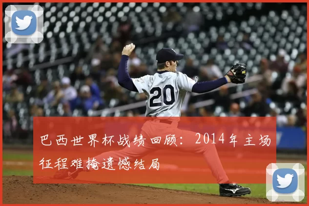 巴西世界杯战绩回顾：2014年主场征程难掩遗憾结局