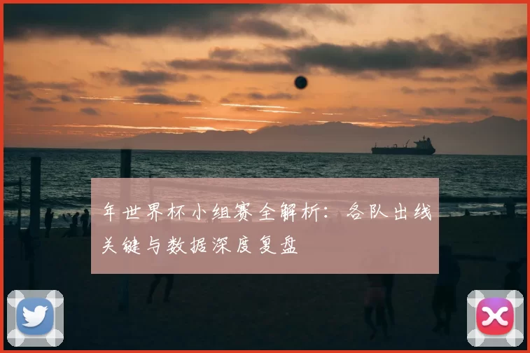 年世界杯小组赛全解析:各队出线关键与数据深度复盘