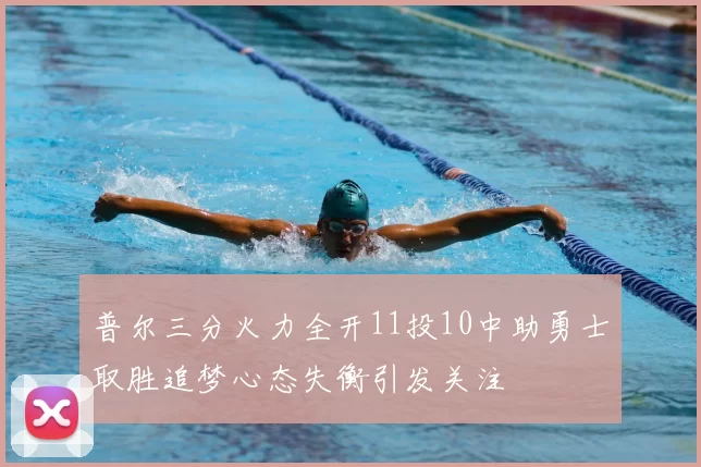 普尔三分火力全开11投10中助勇士取胜追梦心态失衡引发关注