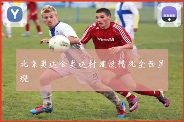 北京奥运会奥运村建设情况全面呈现