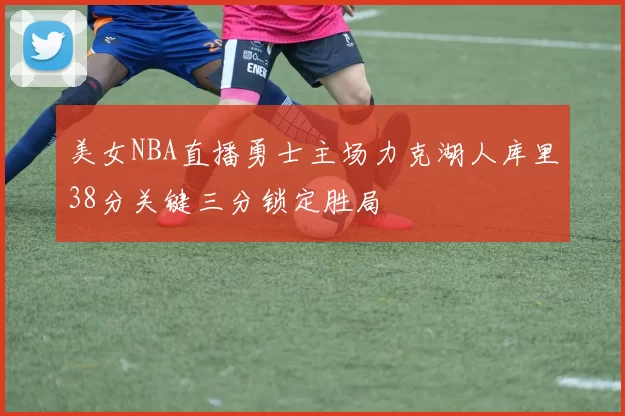 美女NBA直播勇士主场力克湖人库里38分关键三分锁定胜局