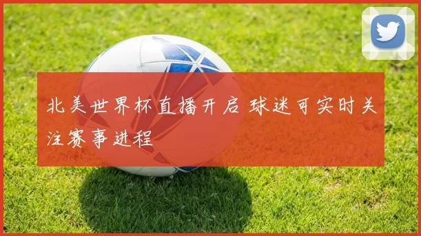 北美世界杯直播开启 球迷可实时关注赛事进程