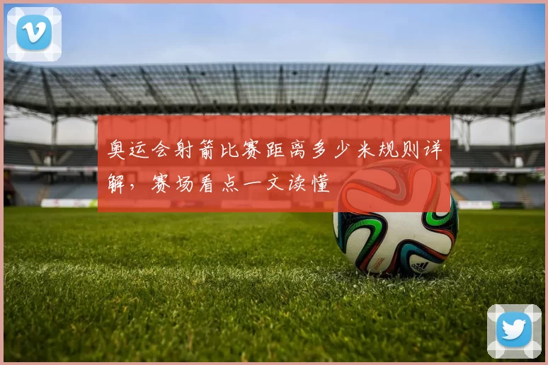 奥运会射箭比赛距离多少米规则详解,赛场看点一文读懂