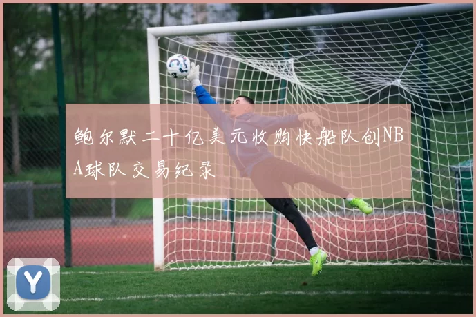 鲍尔默二十亿美元收购快船队创NBA球队交易纪录