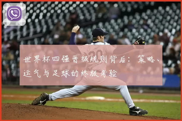 世界杯四强晋级规则背后：策略、运气与足球的终极考验