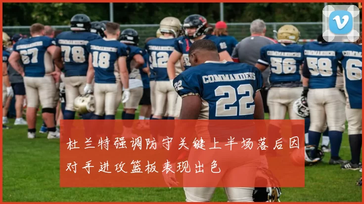 杜兰特强调防守关键上半场落后因对手进攻篮板表现出色