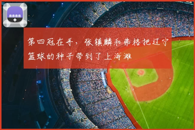 第四冠在手，张镇麟和弗格把辽宁篮球的种子带到了上海滩