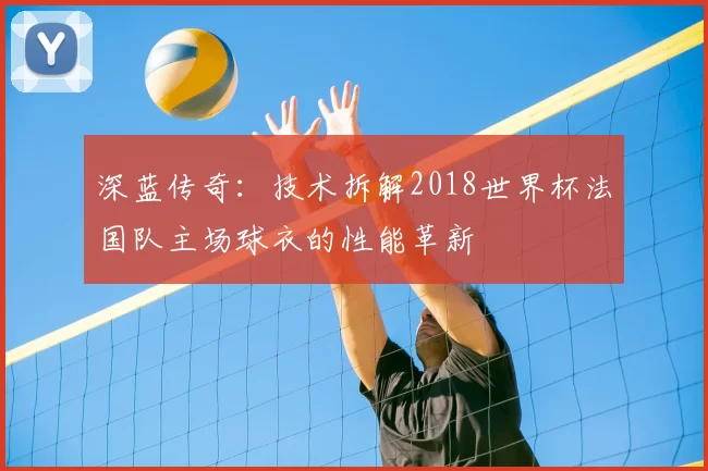 深蓝传奇:技术拆解2018世界杯法国队主场球衣的性能革新