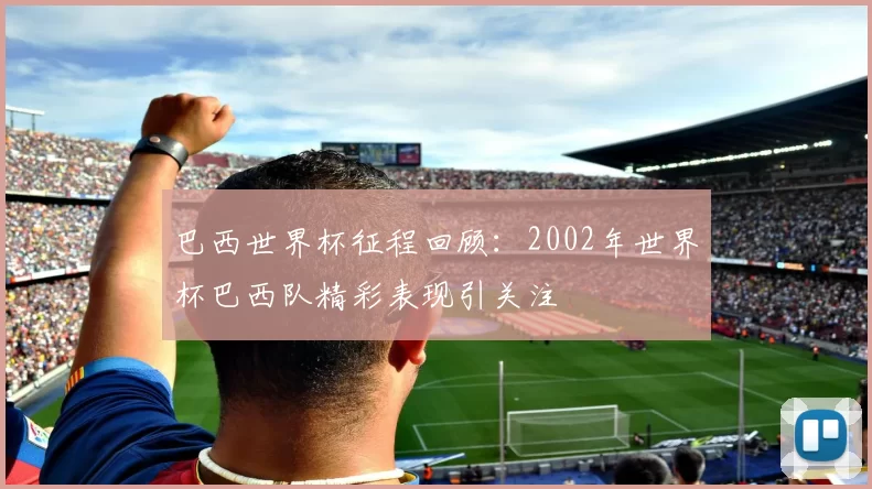 巴西世界杯征程回顾:2002年世界杯巴西队精彩表现引关注