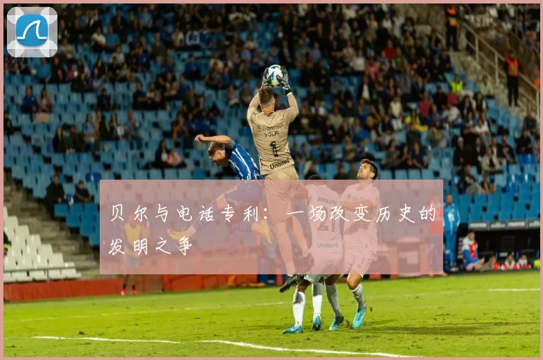 贝尔与电话专利:一场改变历史的发明之争