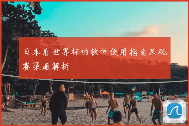 日本看世界杯的软件使用指南及观赛渠道解析